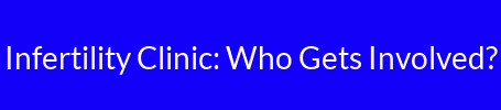 Infertility Clinic: Who Gets Involved?