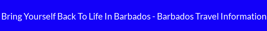 Bring Yourself Back To Life In Barbados - Barbados Travel Information