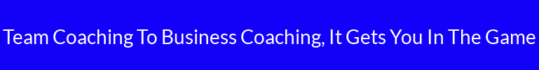 Team Coaching To Business Coaching, It Gets You In The Game