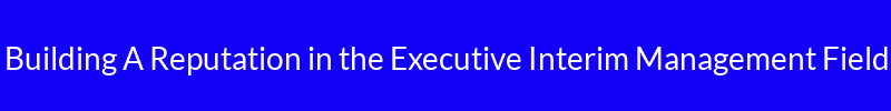 Building A Reputation in the Executive Interim Management Field