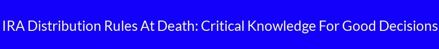 IRA Distribution Rules At Death: Critical Knowledge For Good Decisions